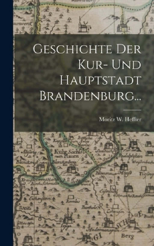 Geschichte der Kur- und Hauptstadt Brandenburg... by Moritz W. Heffter