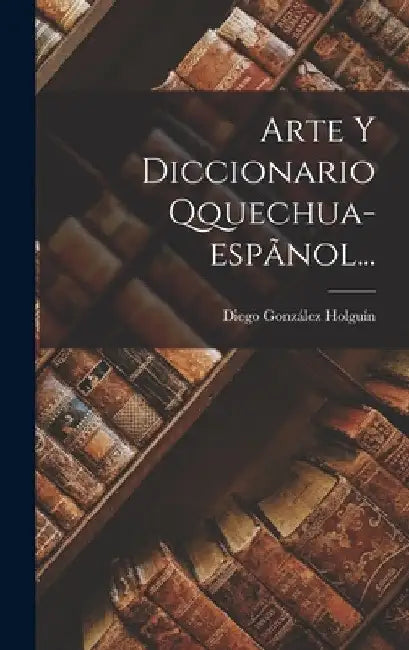 Arte Y Diccionario Qquechua-espãnol... by Diego González Holguín
