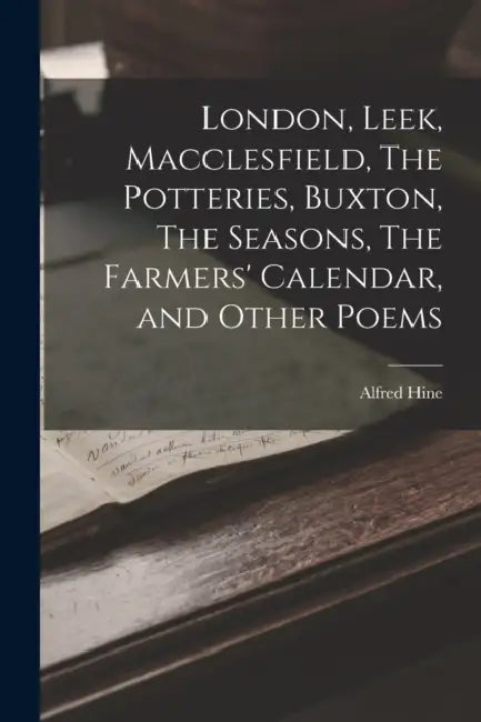 London, Leek, Macclesfield, The Potteries, Buxton, The Seasons, The Farmers' Calendar, and Other Poems by Alfred Hine