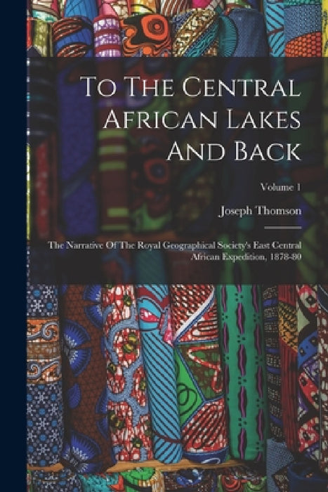 To The Central African Lakes And Back: The Narrative Of The Royal Geographical Society's East Central African Expedition, 1878-80; Volume 1 by Joseph Thomson