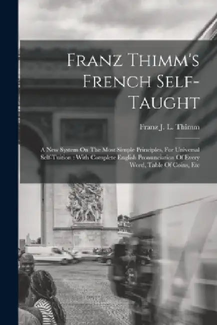 Franz Thimm's French Self-taught: A New System On The Most Simple Principles, For Universal Self-tuition: With Complete English Pronunciation Of Every by Franz J L Thimm