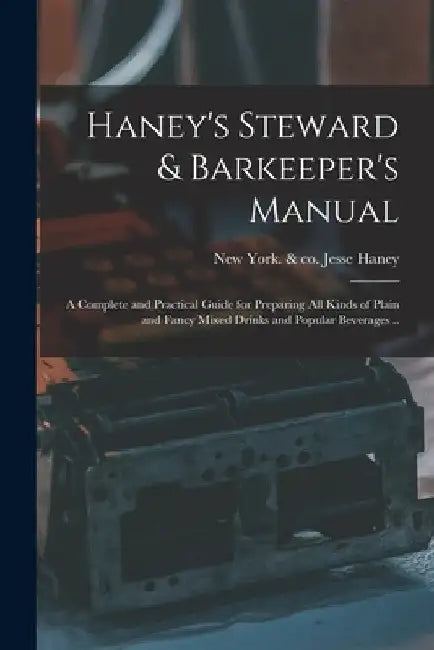 Haney's Steward & Barkeeper's Manual: A Complete and Practical Guide for Preparing All Kinds of Plain and Fancy Mixed Drinks and Popular Beverages .. by Jesse &. Co Haney