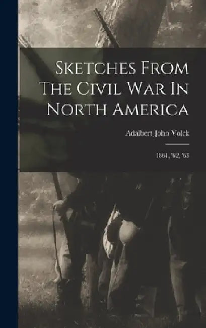 Sketches From The Civil War In North America: 1861, '62, '63 by Adalbert John Volck