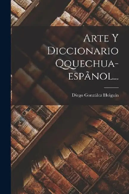 Arte Y Diccionario Qquechua-espãnol... by Diego González Holguín