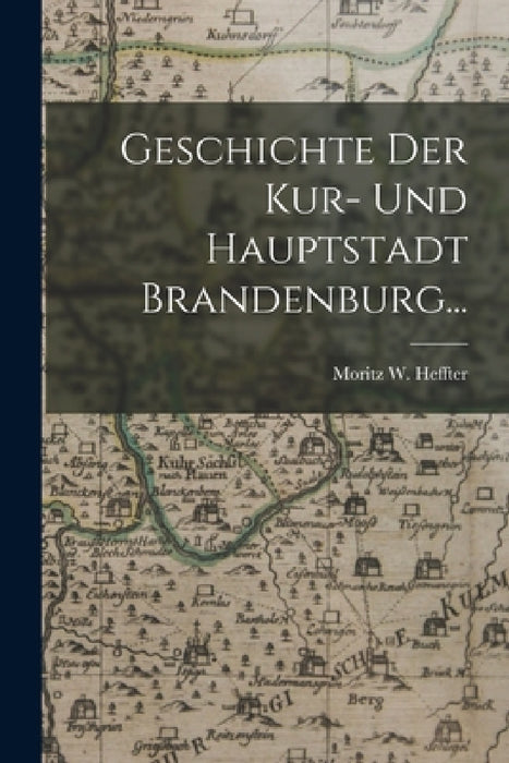 Geschichte der Kur- und Hauptstadt Brandenburg... by Moritz W. Heffter