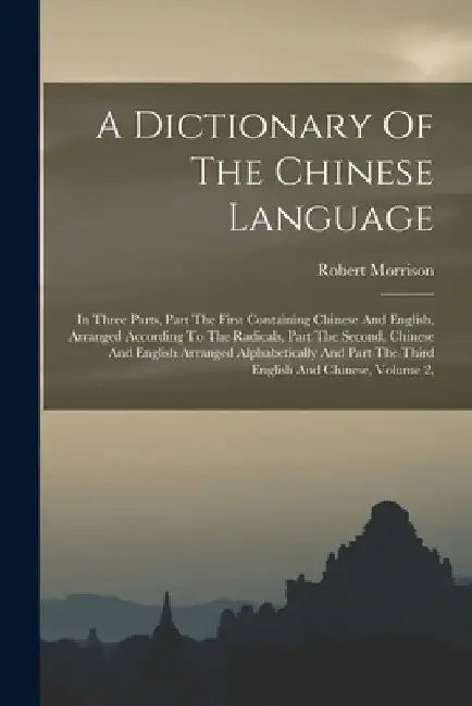 A Dictionary Of The Chinese Language: In Three Parts, Part The First Containing Chinese And English, Arranged According To The Radicals, Part The Seco by Robert Morrison