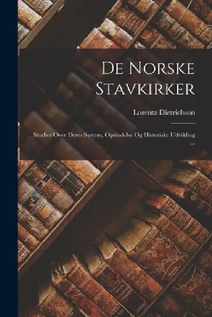 De Norske Stavkirker: Studier Over Deres System, Oprindelse Og Historiske Udvikling ... by Lorentz Dietrichson