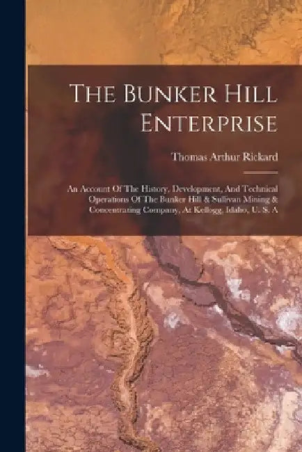 The Bunker Hill Enterprise: An Account Of The History, Development, And Technical Operations Of The Bunker Hill & Sullivan Mining & Concentrating by Thomas Arthur Rickard