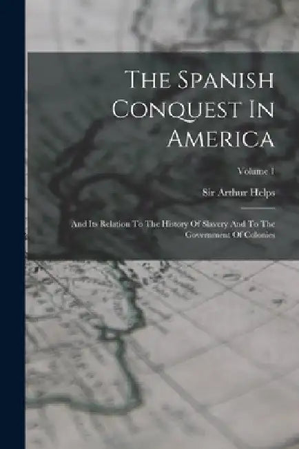 The Spanish Conquest In America: And Its Relation To The History Of Slavery And To The Government Of Colonies; Volume 1 by Arthur Helps