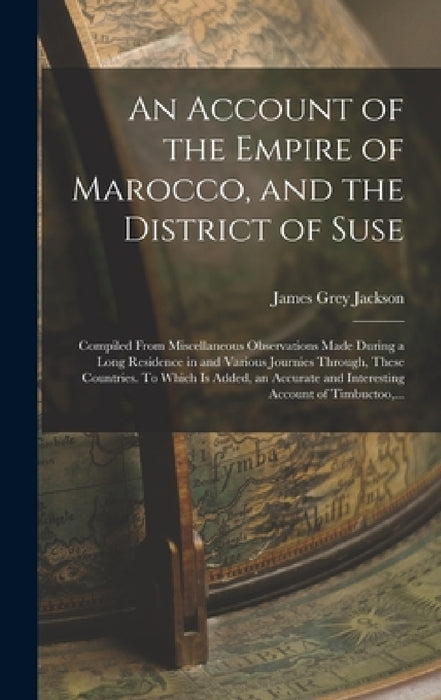 An Account of the Empire of Marocco, and the District of Suse; Compiled From Miscellaneous Observations Made During a Long Residence in and Various Jo by James Grey Jackson