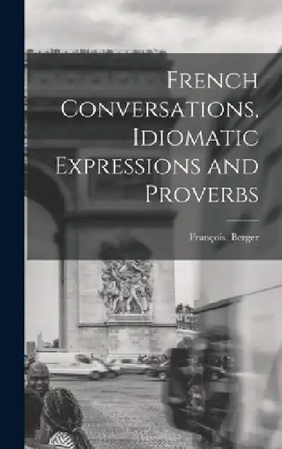 French Conversations, Idiomatic Expressions and Proverbs by François Berger