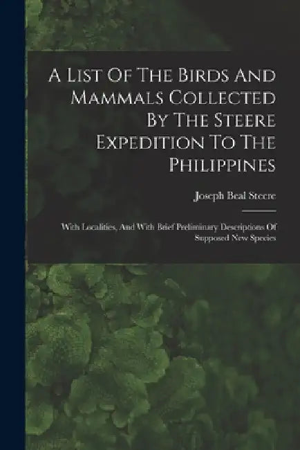 A List Of The Birds And Mammals Collected By The Steere Expedition To The Philippines: With Localities, And With Brief Preliminary Descriptions Of Sup by Joseph Beal Steere