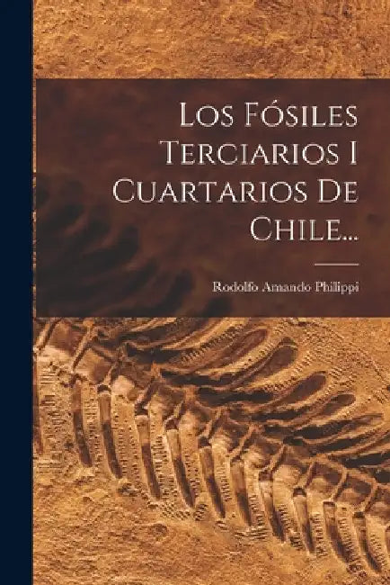 Los Fósiles Terciarios I Cuartarios De Chile... by Rodolfo Amando Philippi