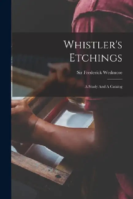 Whistler's Etchings: A Study And A Catalog by Frederick Wedmore