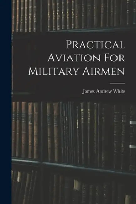 Practical Aviation For Military Airmen by James Andrew White