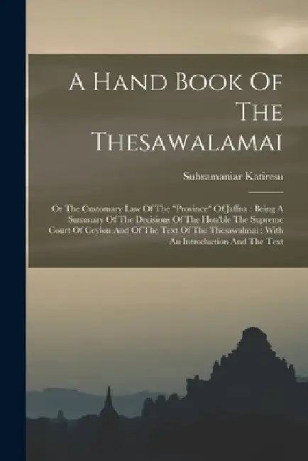 A Hand Book Of The Thesawalamai: Or The Customary Law Of The "province" Of Jaffna: Being A Summary Of The Decisions Of The Hon'ble The Supreme Court O by Subramaniar Katiresu
