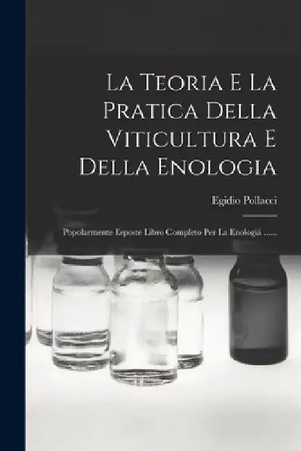 La Teoria E La Pratica Della Viticultura E Della Enologia: Popolarmente Esposte Libro Completo Per La Enologiá ...... by Egidio Pollacci