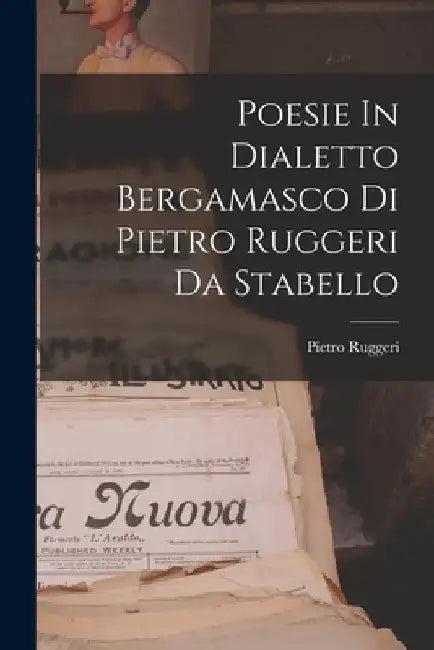Poesie In Dialetto Bergamasco Di Pietro Ruggeri Da Stabello by Pietro Ruggeri