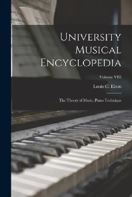 University Musical Encyclopedia: The Theory of Music, Piano Technique; Volume VIII by Louis C. Elson