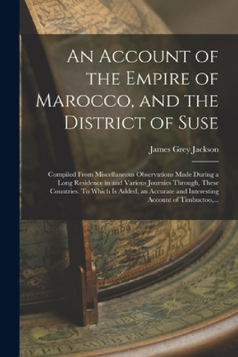 An Account of the Empire of Marocco, and the District of Suse; Compiled From Miscellaneous Observations Made During a Long Residence in and Various Jo by James Grey Jackson
