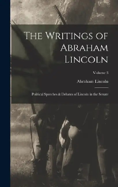 The Writings of Abraham Lincoln: Political Speeches & Debates of Lincoln in the Senate; Volume 3 by Abraham Lincoln