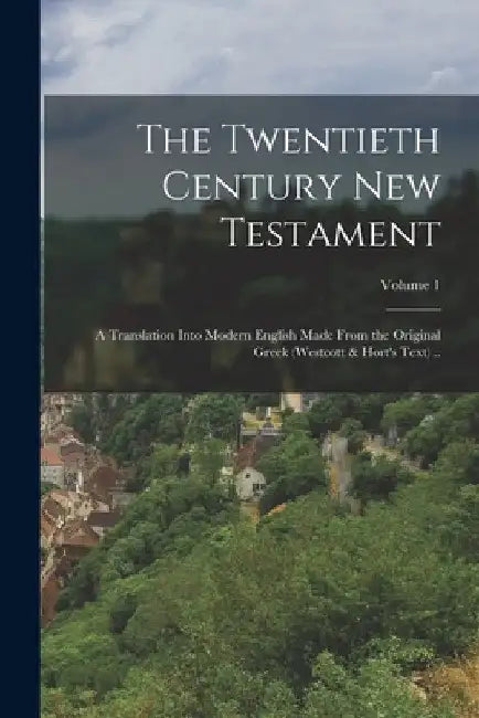 The Twentieth Century New Testament: A Translation Into Modern English Made From the Original Greek (Westcott & Hort's Text) ..; Volume 1 by Anonymous