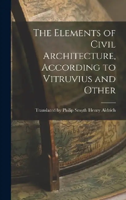 The Elements of Civil Architecture, According to Vitruvius and Other by Philip Smyth Aldrich