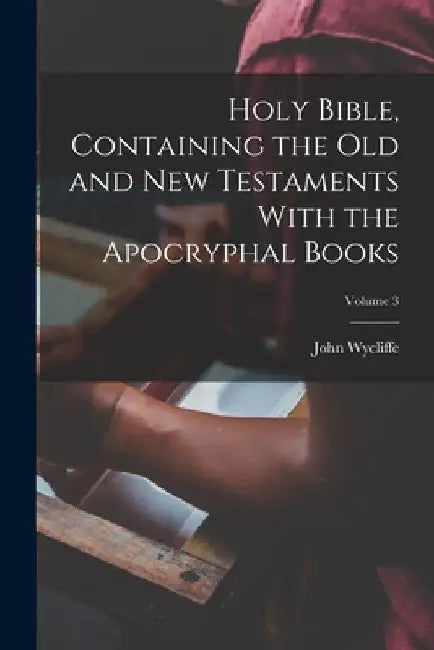 Holy Bible, Containing the Old and New Testaments With the Apocryphal Books; Volume 3 by John D. 1384 Wycliffe