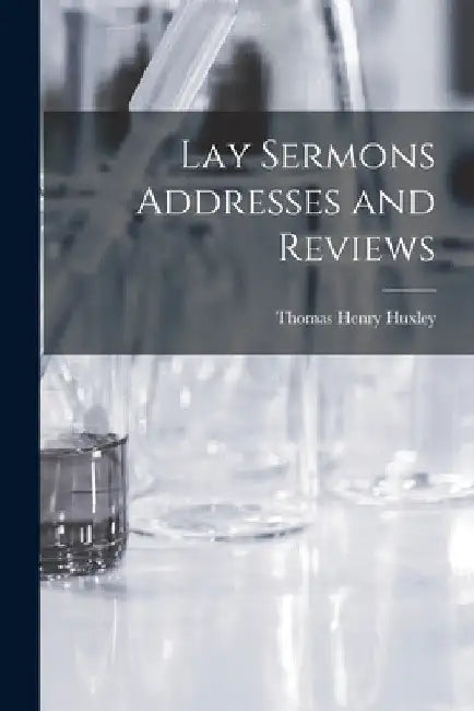 Lay Sermons Addresses and Reviews by Thomas Henry Huxley