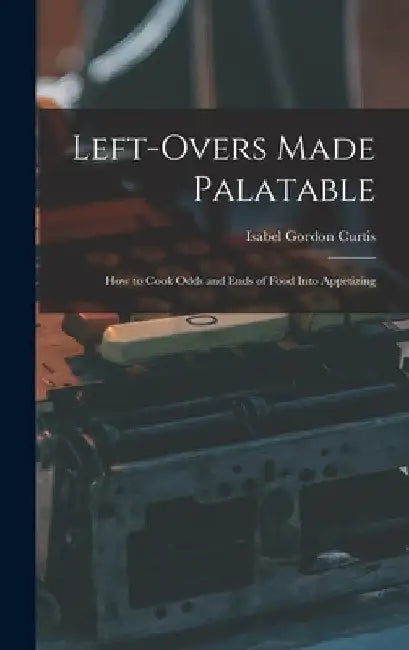 Left-Overs Made Palatable: How to Cook Odds and Ends of Food Into Appetizing by Isabel Gordon Curtis