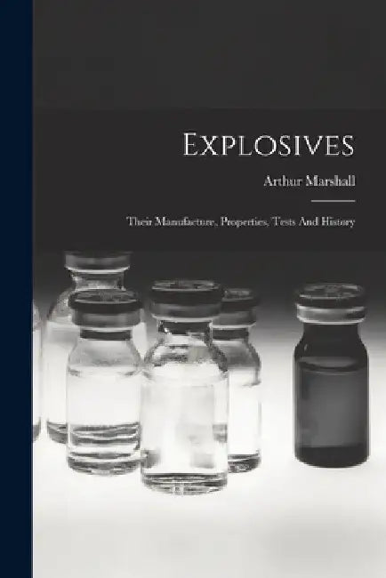 Explosives: Their Manufacture, Properties, Tests And History by Arthur Marshall