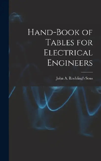 Hand-Book of Tables for Electrical Engineers by John A. Roebling's Sons