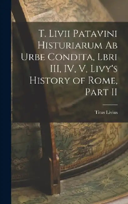 T. Livii Patavini Histuriarum ab Urbe Condita, Lbri III, IV, V, Livy's History of Rome, Part II by Titus Livius