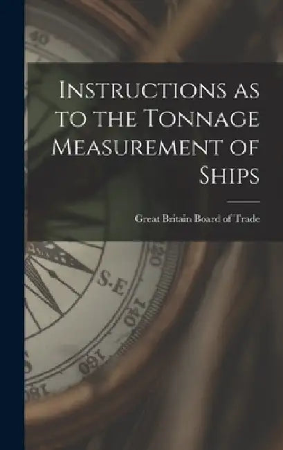 Instructions as to the Tonnage Measurement of Ships by Great Britain Board of Trade