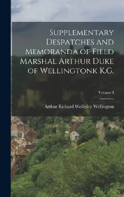 Supplementary Despatches and Memoranda of Field Marshal Arthur Duke of Wellingtonk K.G.; Volume I by Arthur Richard Wellesley Wellington
