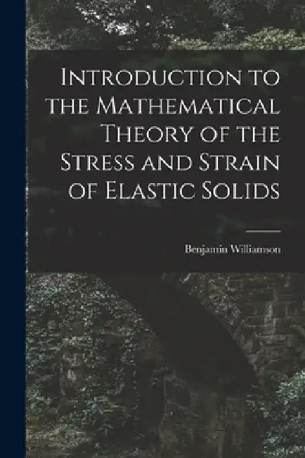Introduction to the Mathematical Theory of the Stress and Strain of Elastic Solids by Benjamin Williamson