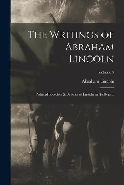 The Writings of Abraham Lincoln: Political Speeches & Debates of Lincoln in the Senate; Volume 3 by Abraham Lincoln