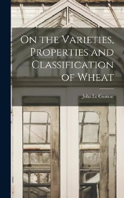On the Varieties, Properties and Classification of Wheat by John Le Couteur