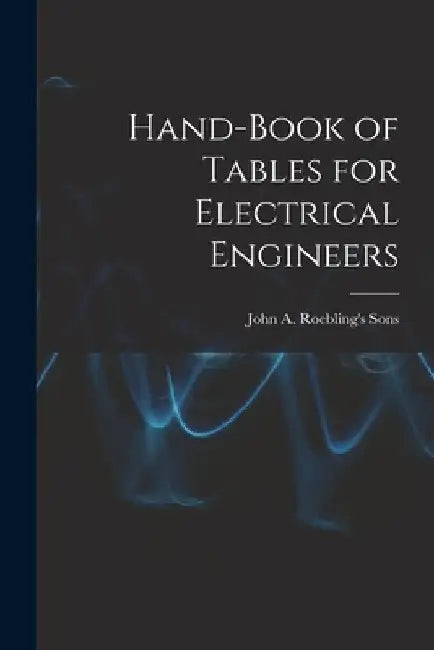 Hand-Book of Tables for Electrical Engineers by John A. Roebling's Sons