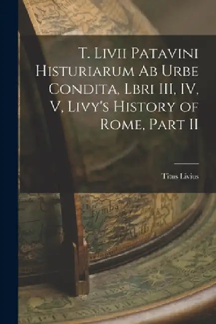 T. Livii Patavini Histuriarum ab Urbe Condita, Lbri III, IV, V, Livy's History of Rome, Part II by Titus Livius
