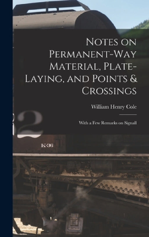 Notes on Permanent-way Material, Plate-laying, and Points & Crossings: With a Few Remarks on Signall by William Henry Cole
