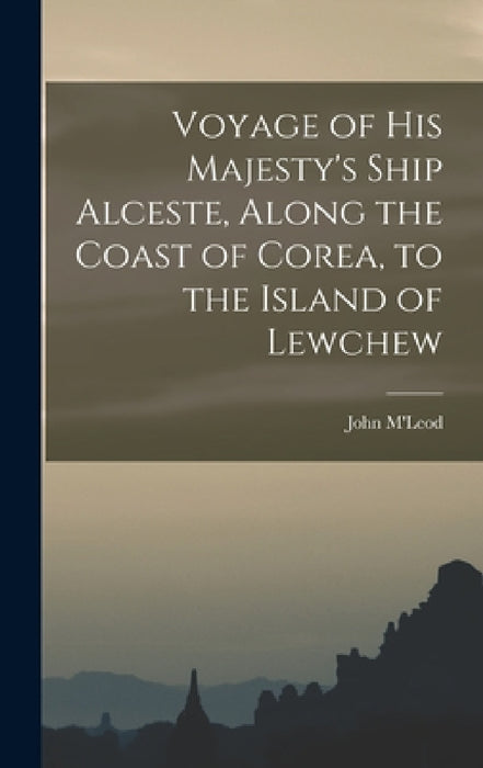 Voyage of His Majesty's Ship Alceste, Along the Coast of Corea, to the Island of Lewchew by John M'Leod