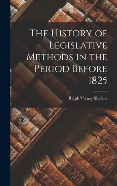The History of Legislative Methods in the Period Before 1825 by Ralph Volney Harlow