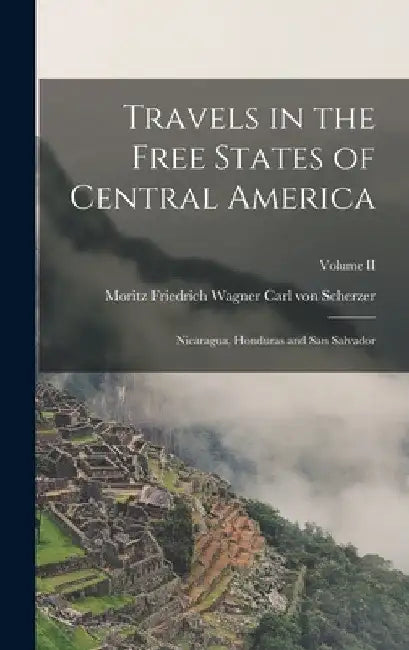 Travels in the Free States of Central America: Nicaragua, Honduras and San Salvador; Volume II by Moritz Friedrich Wagner Von Scherzer