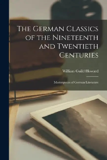 The German Classics of the Nineteenth and Twentieth Centuries: Masterpieces of German Literature by William Guild Howard