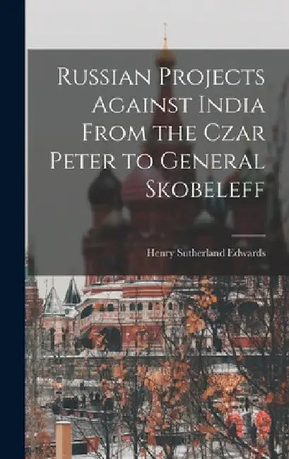 Russian Projects Against India From the Czar Peter to General Skobeleff by Henry Sutherland Edwards