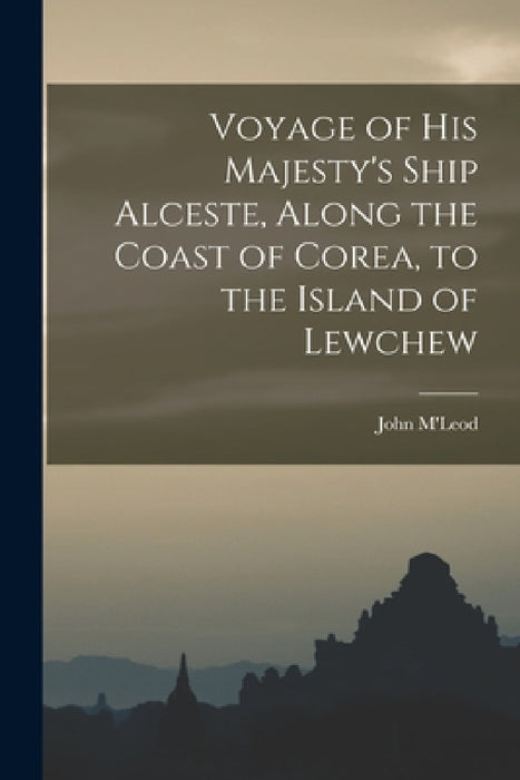 Voyage of His Majesty's Ship Alceste, Along the Coast of Corea, to the Island of Lewchew by John M'Leod
