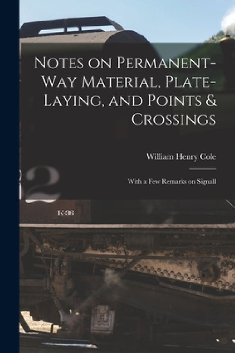 Notes on Permanent-way Material, Plate-laying, and Points & Crossings: With a Few Remarks on Signall by William Henry Cole