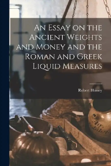 An Essay on the Ancient Weights and Money and the Roman and Greek Liquid Measures by Robert Hussey