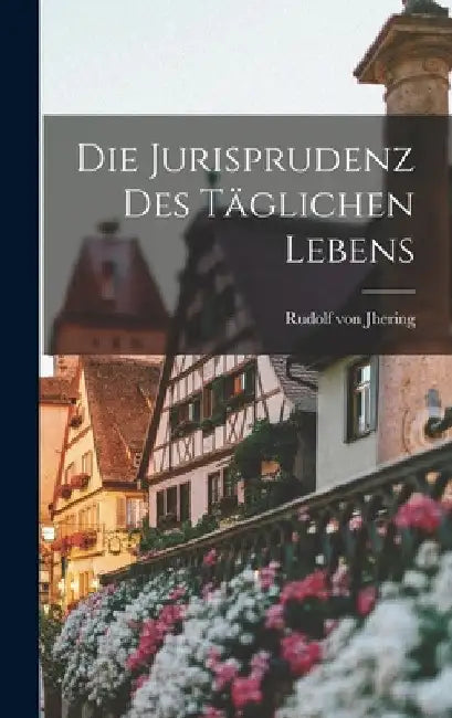 Die Jurisprudenz des Täglichen Lebens by Rudolf Von Jhering